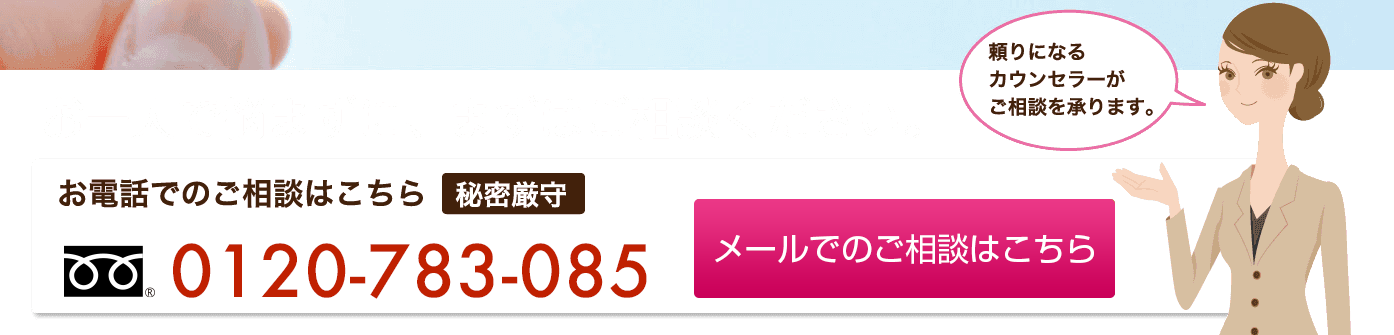 頼りになるカウンセラーがご相談を承ります。お一人で悩まずに、まずはご相談ください。お電話でのご相談はこちら0120-783-085　メールでのご相談はこちら