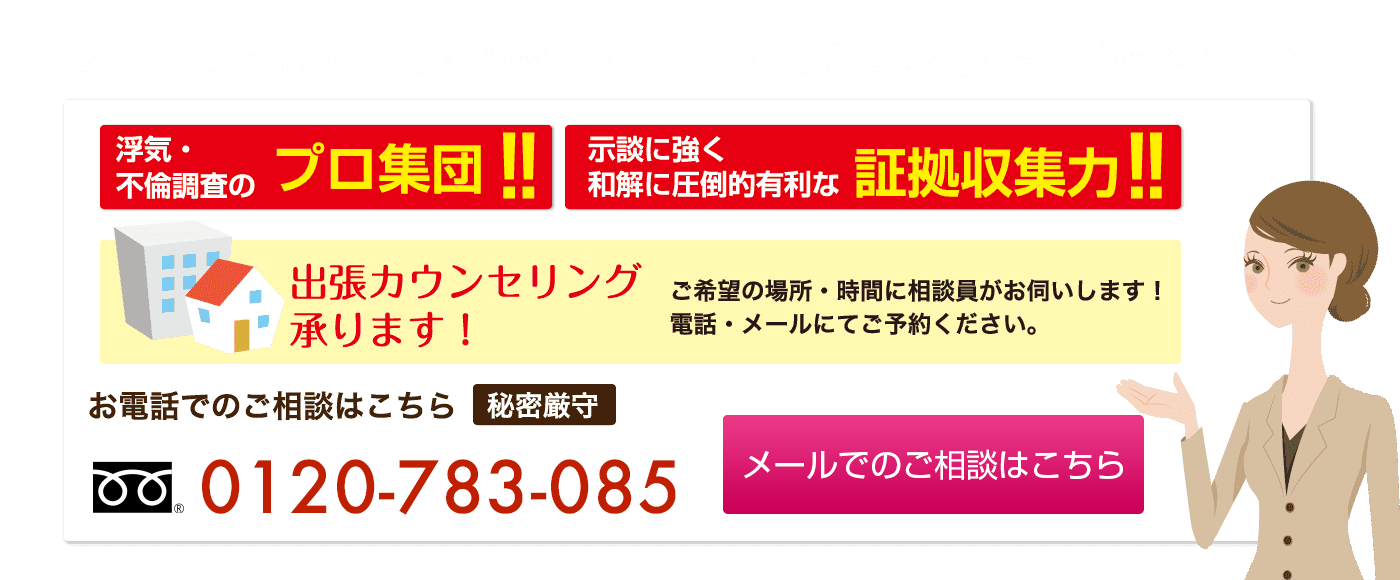 あい探偵では、様々なお悩みに対応しております。お気軽にご相談下さい。出張カウンセリング承ります！ご希望の場所・時間に相談員がお伺いします！電話・メールにてご予約ください。お電話でのご相談はこちら　秘密厳守　0120-783-085　メールでのご相談はこちら