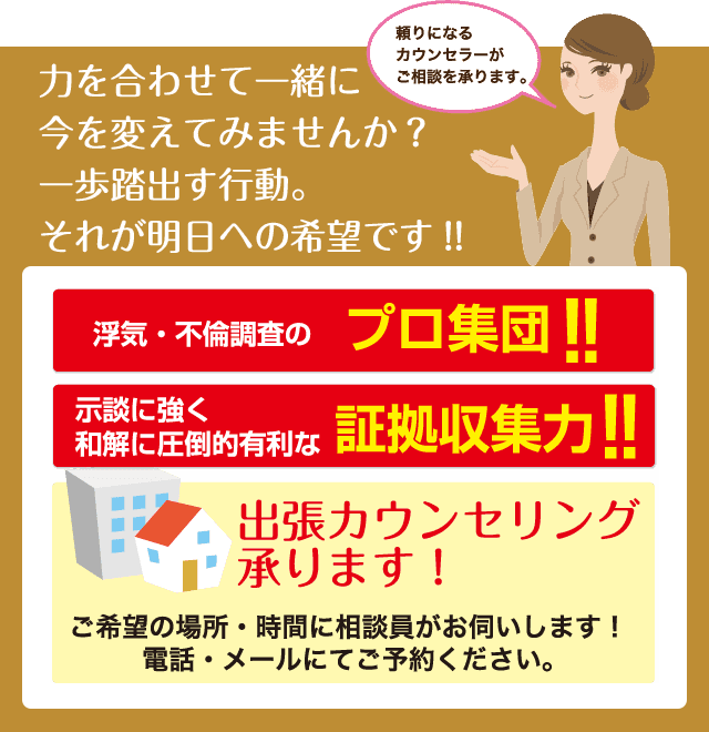 力を合わせて一緒に今を変えてみませんか？一歩踏出す行動。それが明日への希望です！！浮気・不倫調査のプロ集団！！示談に強く和解に圧倒的有利な証拠収集力　お電話でのご相談はこちら0120-783-085