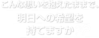 こんな思いを抱えたままで、明日への希望を持てますか？
